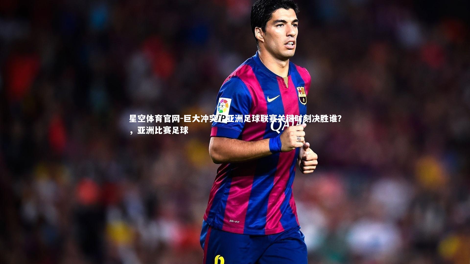 星空体育官网-巨大冲突！亚洲足球联赛关键时刻决胜谁？，亚洲比赛足球