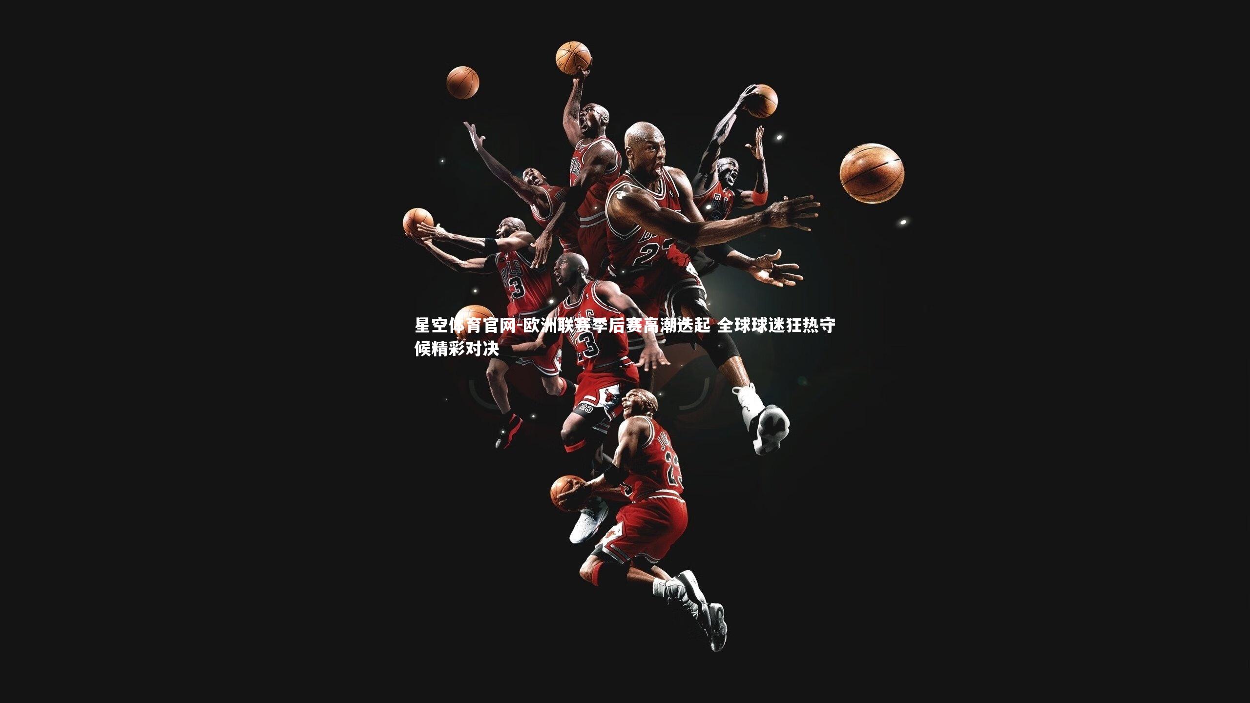 欧洲联赛季后赛高潮迭起 全球球迷狂热守候精彩对决