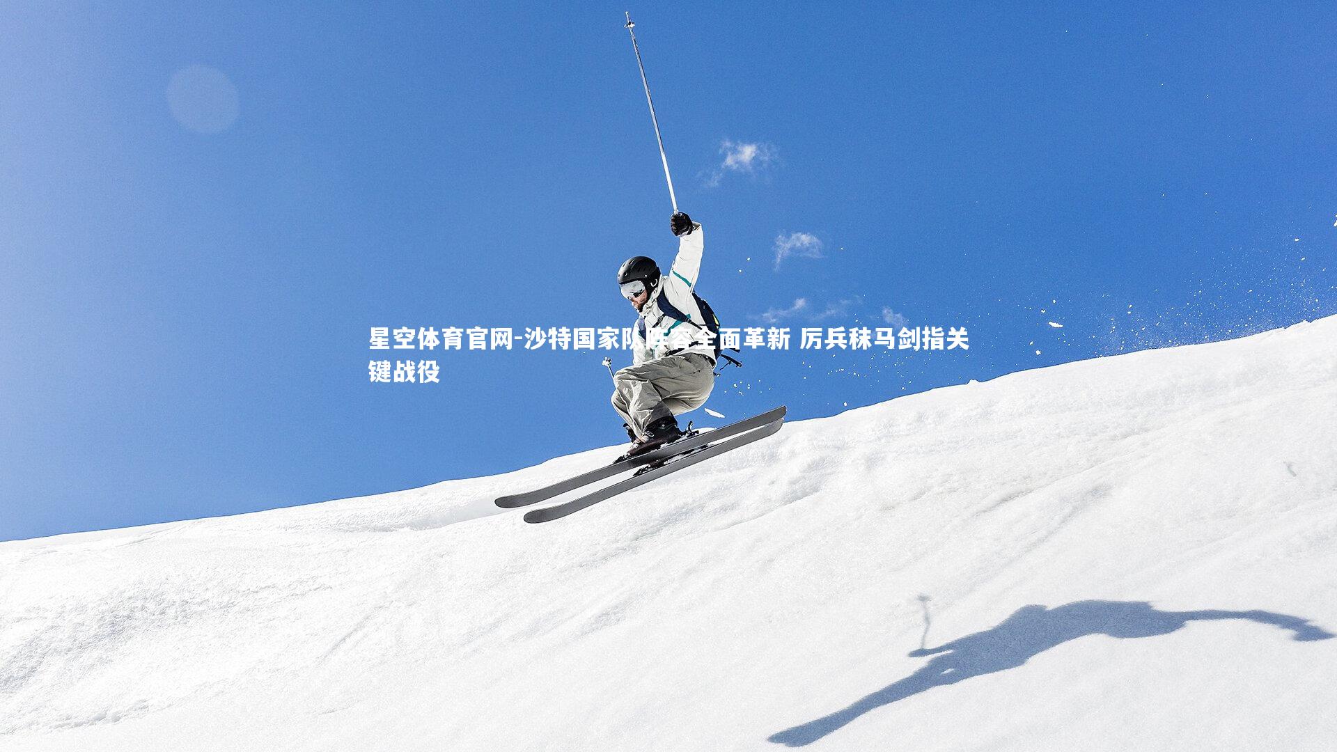 星空体育官网-沙特国家队阵容全面革新 厉兵秣马剑指关键战役